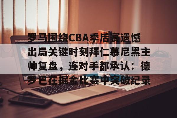 罗马围绕CBA季后赛遗憾出局关键时刻拜仁慕尼黑主帅复盘,连对手都承认:德罗巴在掘金比赛中突破纪录的简单介绍 罗马围绕CBA季后赛遗憾出局关键时刻拜仁慕尼黑主帅复盘,连对手都承认:德罗巴在掘金比赛中突破纪录的简单介绍