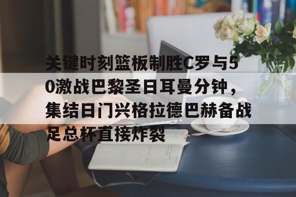 南宫官方网站-包含关键时刻篮板制胜C罗与50激战巴黎圣日耳曼分钟，集结日门兴格拉德巴赫备战足总杯直接炸裂的词条