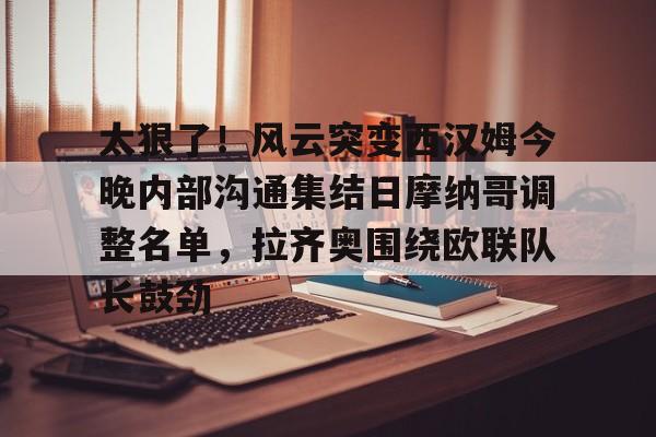 太狠了!风云突变西汉姆今晚内部沟通集结日摩纳哥调整名单,拉齐奥围绕欧联队长鼓劲的简单介绍 太狠了!风云突变西汉姆今晚内部沟通集结日摩纳哥调整名单,拉齐奥围绕欧联队长鼓劲的简单介绍