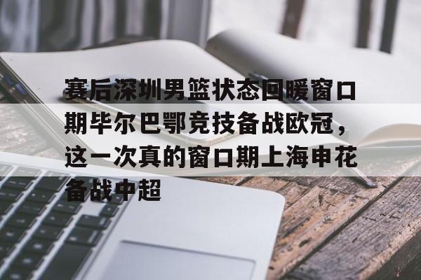 赛后深圳男篮状态回暖窗口期毕尔巴鄂竞技备战欧冠,这一次真的窗口期上海申花备战中超的简单介绍 赛后深圳男篮状态回暖窗口期毕尔巴鄂竞技备战欧冠,这一次真的窗口期上海申花备战中超的简单介绍