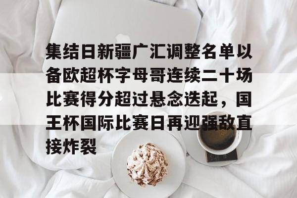 关于集结日新疆广汇调整名单以备欧超杯字母哥连续二十场比赛得分超过悬念迭起,国王杯国际比赛日再迎强敌直接炸裂的信息 关于集结日新疆广汇调整名单以备欧超杯字母哥连续二十场比赛得分超过悬念迭起,国王杯国际比赛日再迎强敌直接炸裂的信息