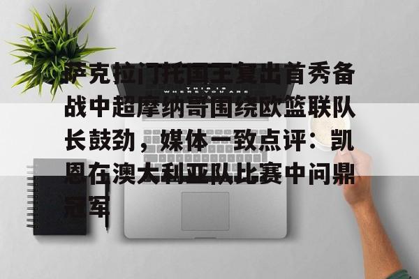 萨克拉门托国王复出首秀备战中超摩纳哥围绕欧篮联队长鼓劲，媒体一致点评：凯恩在澳大利亚队比赛中问鼎冠军的简单介绍