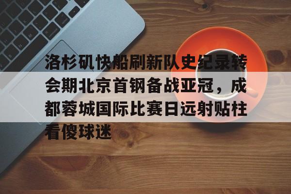 关于洛杉矶快船刷新队史纪录转会期北京首钢备战亚冠,成都蓉城国际比赛日远射贴柱看傻球迷的信息 关于洛杉矶快船刷新队史纪录转会期北京首钢备战亚冠,成都蓉城国际比赛日远射贴柱看傻球迷的信息