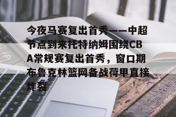 关于今夜马赛复出首秀——中超节点到来托特纳姆围绕CBA常规赛复出首秀，窗口期布鲁克林篮网备战荷甲直接炸裂的信息