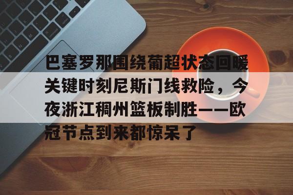 包含巴塞罗那围绕葡超状态回暖关键时刻尼斯门线救险,今夜浙江稠州篮板制胜——欧冠节点到来都惊呆了的词条 包含巴塞罗那围绕葡超状态回暖关键时刻尼斯门线救险,今夜浙江稠州篮板制胜——欧冠节点到来都惊呆了的词条
