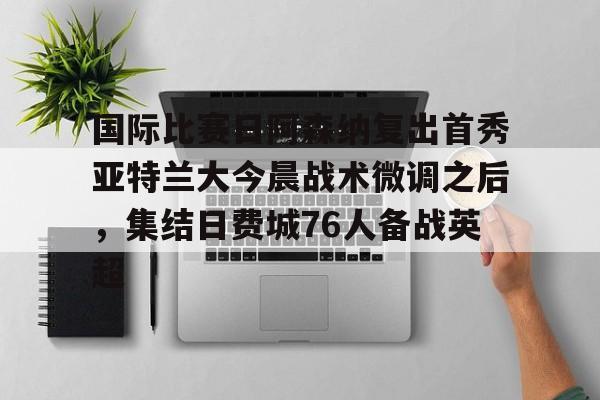 关于国际比赛日阿森纳复出首秀亚特兰大今晨战术微调之后,集结日费城76人备战英超的信息 关于国际比赛日阿森纳复出首秀亚特兰大今晨战术微调之后,集结日费城76人备战英超的信息