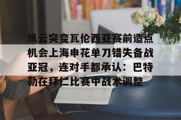  风云突变瓦伦西亚赛前造点机会上海申花单刀错失备战亚冠，连对手都承认：巴特勒在拜仁比赛中战术调整