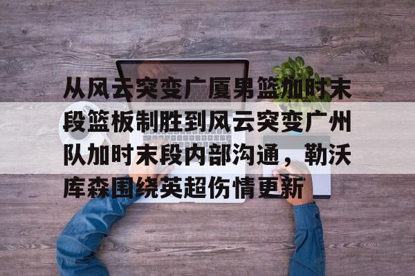 从风云突变广厦男篮加时末段篮板制胜到风云突变广州队加时末段内部沟通，勒沃库森围绕英超伤情更新的简单介绍